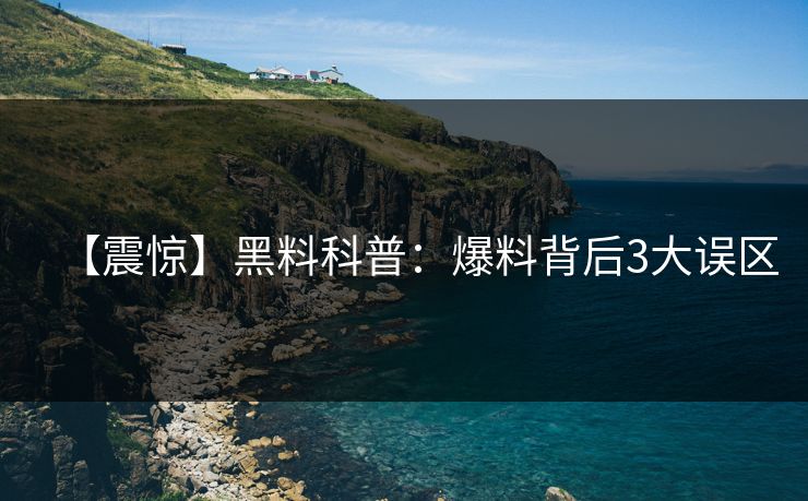 【震惊】黑料科普：爆料背后3大误区