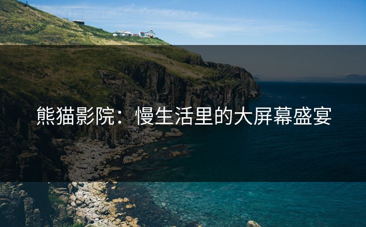 熊猫影院：慢生活里的大屏幕盛宴