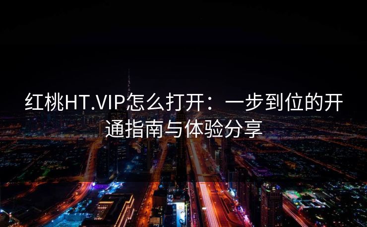 红桃HT.VIP怎么打开：一步到位的开通指南与体验分享