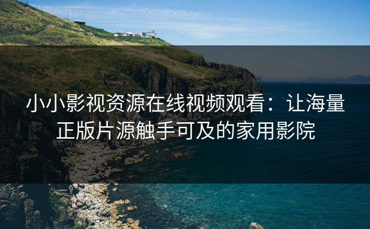 小小影视资源在线视频观看：让海量正版片源触手可及的家用影院