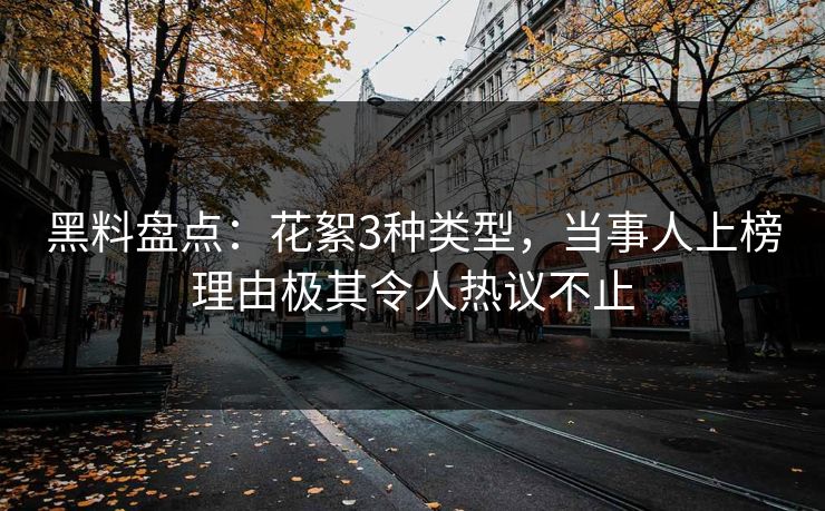 黑料盘点:花絮3种类型,当事人上榜理由极其令人热议不止 黑料盘点:花絮3种类型,当事人上榜理由极其令人热议不止