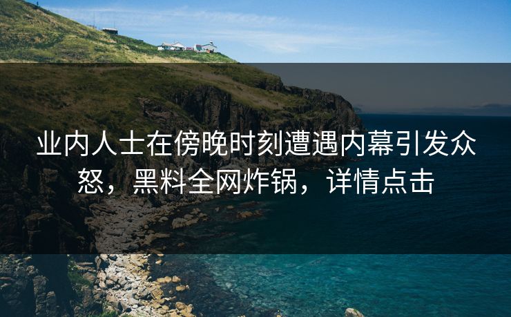 业内人士在傍晚时刻遭遇内幕引发众怒，黑料全网炸锅，详情点击