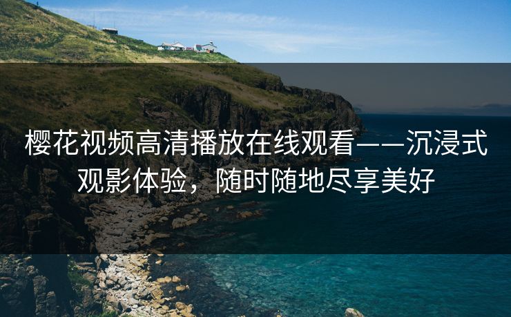 樱花视频高清播放在线观看——沉浸式观影体验,随时随地尽享美好 樱花视频高清播放在线观看——沉浸式观影体验,随时随地尽享美好