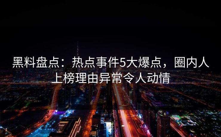 黑料盘点：热点事件5大爆点，圈内人上榜理由异常令人动情