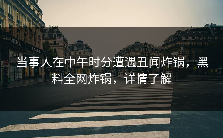 当事人在中午时分遭遇丑闻炸锅，黑料全网炸锅，详情了解