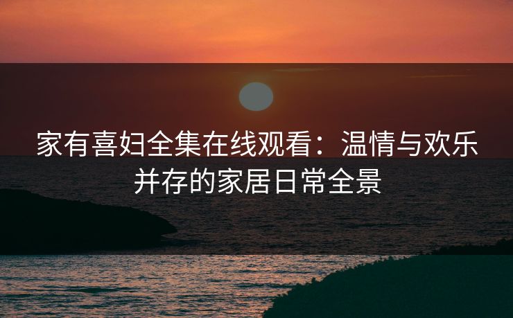 家有喜妇全集在线观看：温情与欢乐并存的家居日常全景