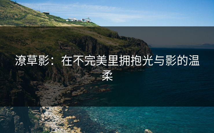 潦草影：在不完美里拥抱光与影的温柔