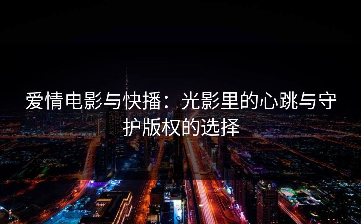 爱情电影与快播：光影里的心跳与守护版权的选择
