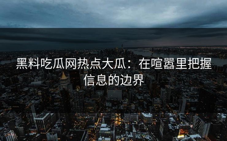 黑料吃瓜网热点大瓜：在喧嚣里把握信息的边界