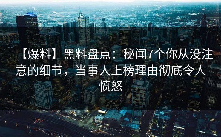 【爆料】黑料盘点：秘闻7个你从没注意的细节，当事人上榜理由彻底令人愤怒