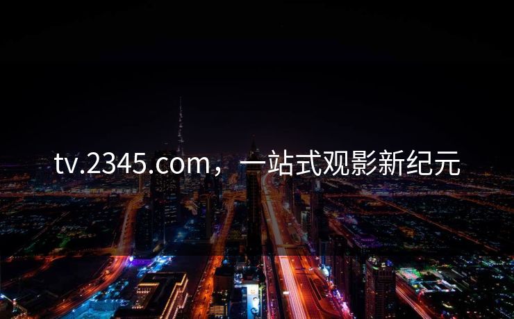 tv.2345.com，一站式观影新纪元