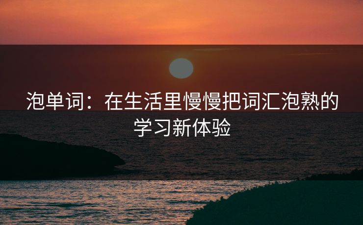 泡单词:在生活里慢慢把词汇泡熟的学习新体验 泡单词:在生活里慢慢把词汇泡熟的学习新体验