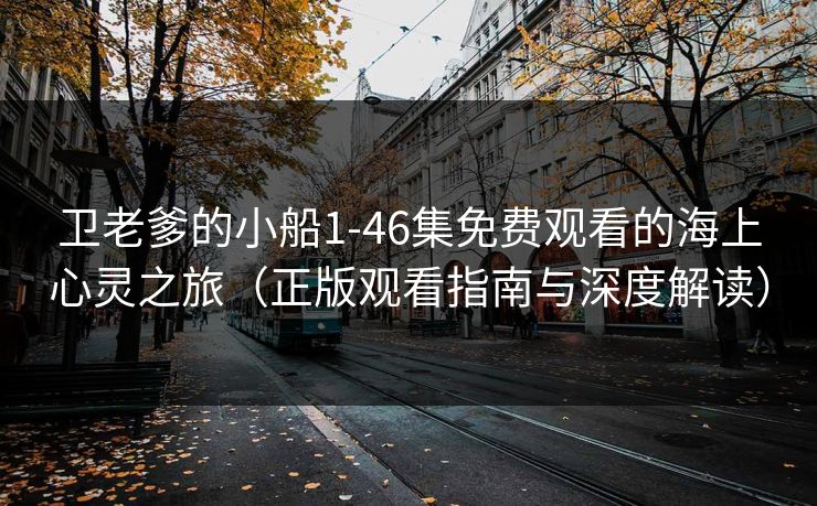卫老爹的小船1-46集免费观看的海上心灵之旅（正版观看指南与深度解读）