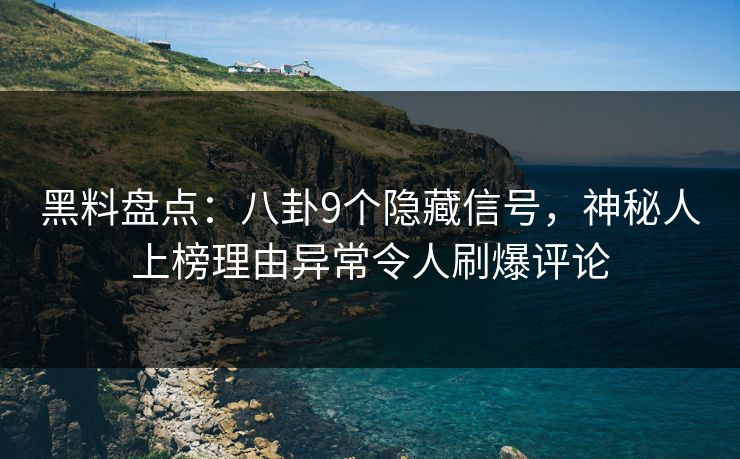 黑料盘点：八卦9个隐藏信号，神秘人上榜理由异常令人刷爆评论