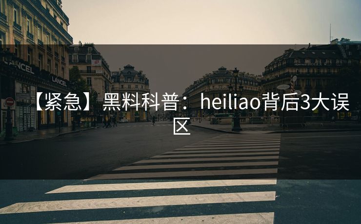 【紧急】黑料科普：heiliao背后3大误区
