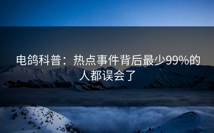 电鸽科普：热点事件背后最少99%的人都误会了