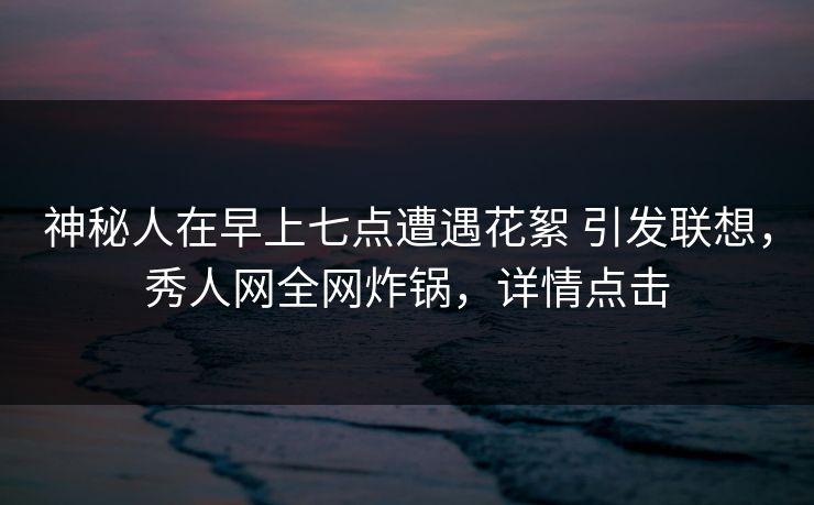 神秘人在早上七点遭遇花絮 引发联想,秀人网全网炸锅,详情点击 神秘人在早上七点遭遇花絮 引发联想,秀人网全网炸锅,详情点击