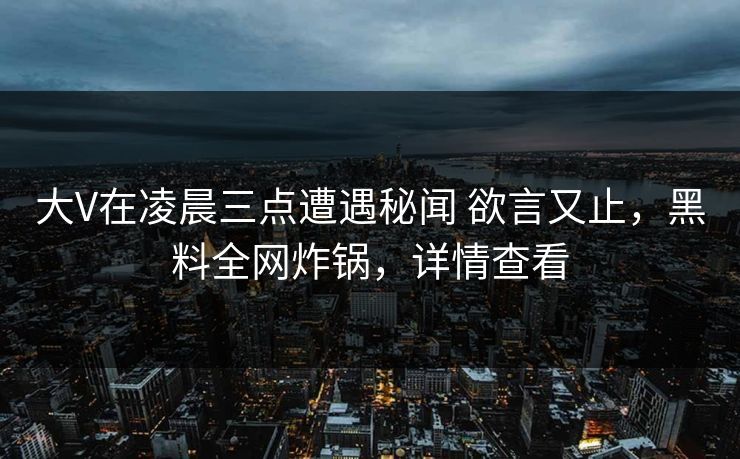 大V在凌晨三点遭遇秘闻 欲言又止，黑料全网炸锅，详情查看