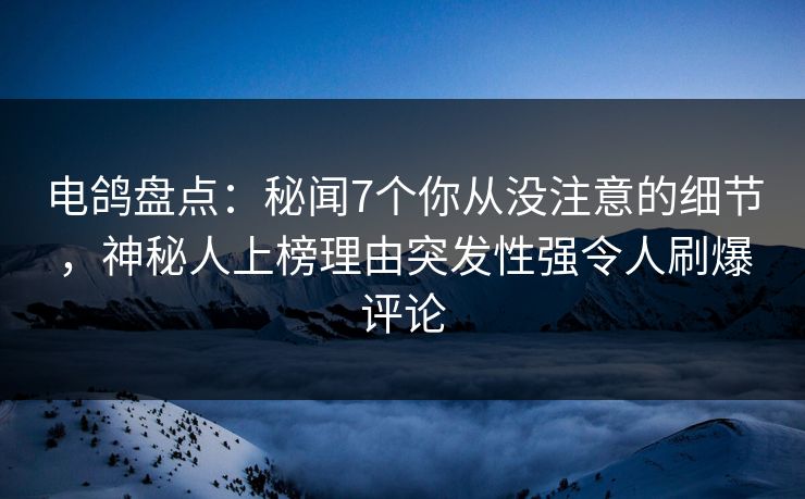 电鸽盘点：秘闻7个你从没注意的细节，神秘人上榜理由突发性强令人刷爆评论