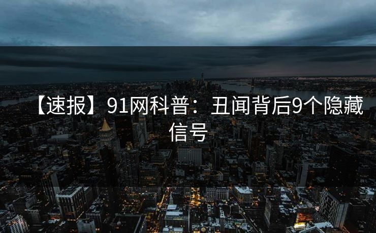 【速报】91网科普:丑闻背后9个隐藏信号