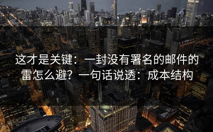 这才是关键：一封没有署名的邮件的雷怎么避？一句话说透：成本结构