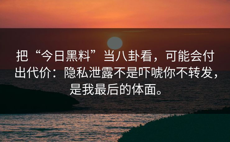 把“今日黑料”当八卦看，可能会付出代价：隐私泄露不是吓唬你不转发，是我最后的体面。