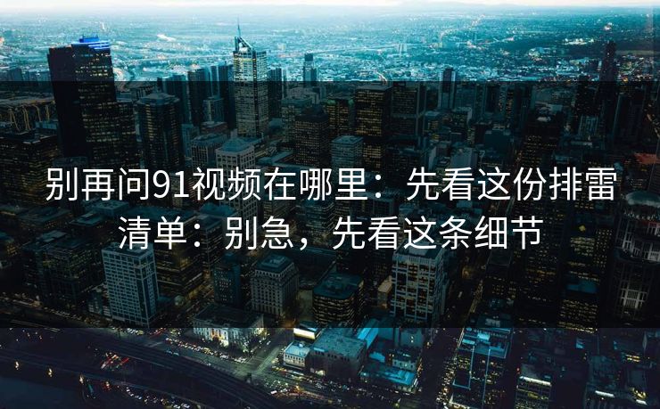 别再问91视频在哪里:先看这份排雷清单:别急,先看这条细节