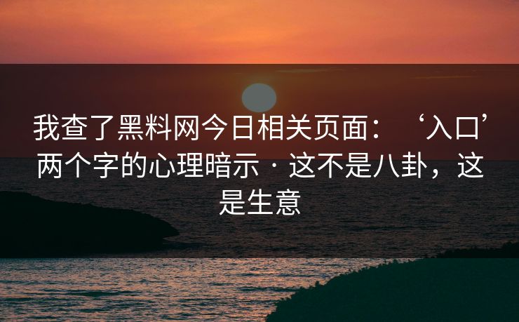 我查了黑料网今日相关页面:‘入口’两个字的心理暗示 · 这不是八卦,这是生意