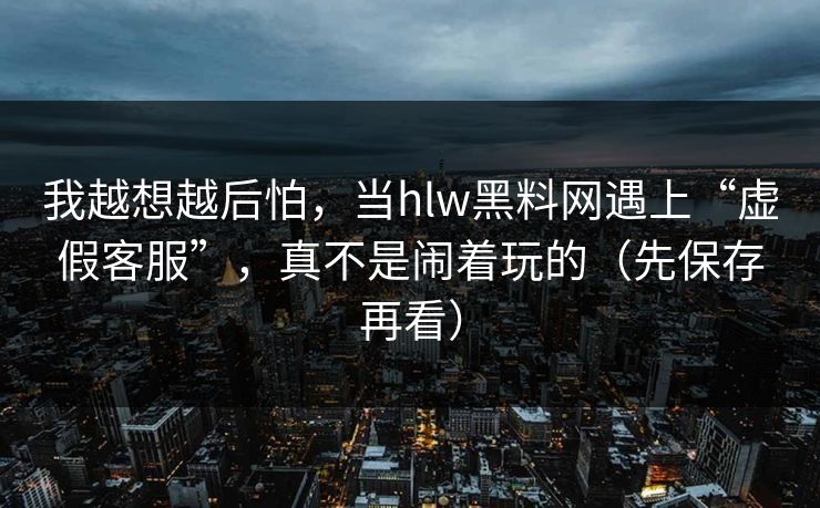 我越想越后怕,当hlw黑料网遇上“虚假客服”,真不是闹着玩的(先保存再看)