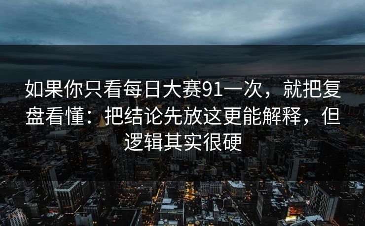 如果你只看每日大赛91一次,就把复盘看懂:把结论先放这更能解释,但逻辑其实很硬