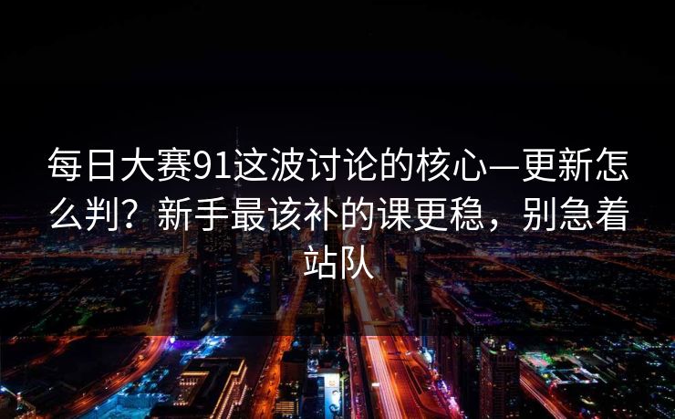 每日大赛91这波讨论的核心—更新怎么判？新手最该补的课更稳，别急着站队