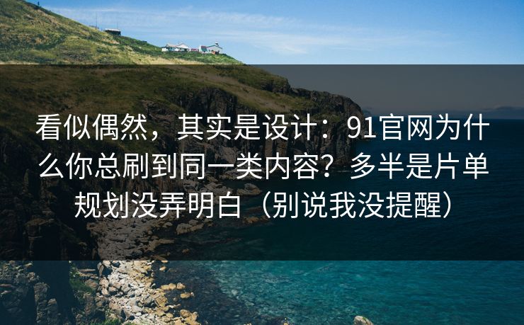 看似偶然,其实是设计:91官网为什么你总刷到同一类内容?多半是片单规划没弄明白(别说我没提醒)