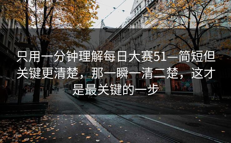 只用一分钟理解每日大赛51—简短但关键更清楚，那一瞬一清二楚，这才是最关键的一步