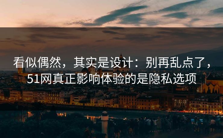 看似偶然,其实是设计:别再乱点了,51网真正影响体验的是隐私选项 看似偶然,其实是设计:别再乱点了,51网真正影响体验的是隐私选项