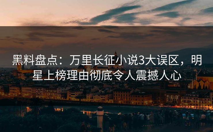 黑料盘点：万里长征小说3大误区，明星上榜理由彻底令人震撼人心