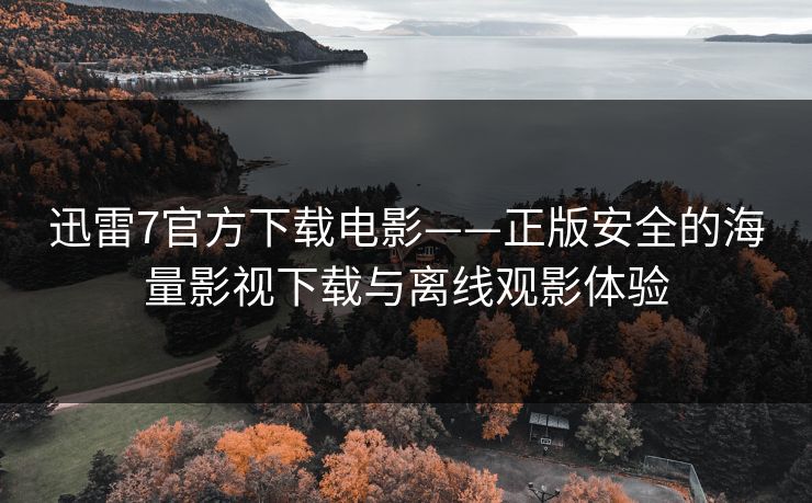 迅雷7官方下载电影——正版安全的海量影视下载与离线观影体验