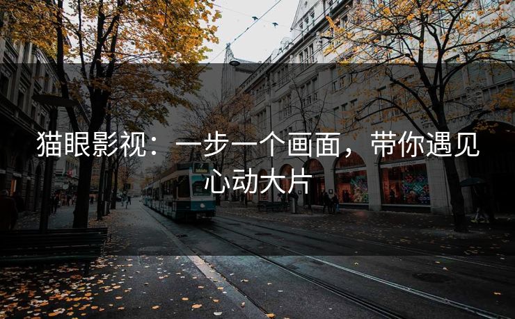 猫眼影视：一步一个画面，带你遇见心动大片