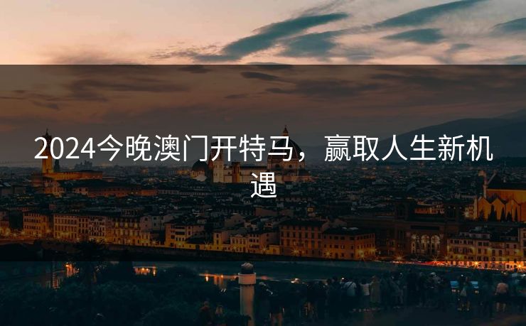 2024今晚澳门开特马，赢取人生新机遇