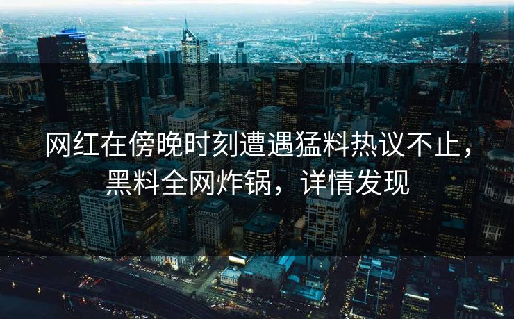网红在傍晚时刻遭遇猛料热议不止,黑料全网炸锅,详情发现 网红在傍晚时刻遭遇猛料热议不止,黑料全网炸锅,详情发现