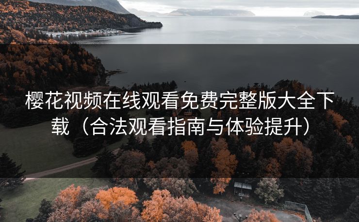 樱花视频在线观看免费完整版大全下载（合法观看指南与体验提升）