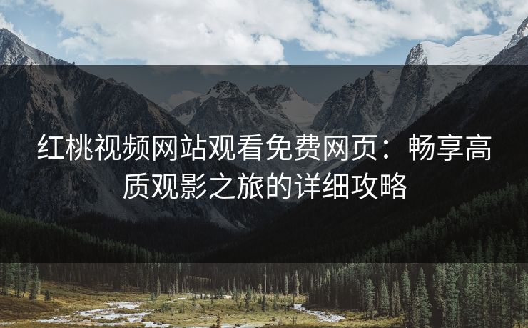 红桃视频网站观看免费网页:畅享高质观影之旅的详细攻略 红桃视频网站观看免费网页:畅享高质观影之旅的详细攻略