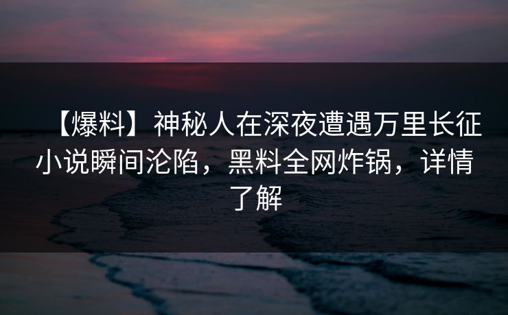 【爆料】神秘人在深夜遭遇万里长征小说瞬间沦陷,黑料全网炸锅,详情了解 【爆料】神秘人在深夜遭遇万里长征小说瞬间沦陷,黑料全网炸锅,详情了解