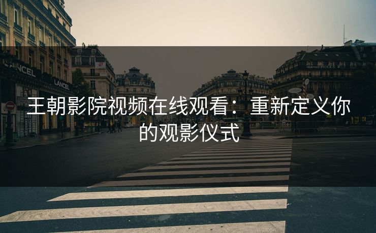 王朝影院视频在线观看:重新定义你的观影仪式 王朝影院视频在线观看:重新定义你的观影仪式