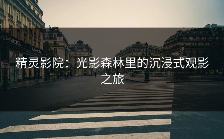 精灵影院:光影森林里的沉浸式观影之旅 精灵影院:光影森林里的沉浸式观影之旅