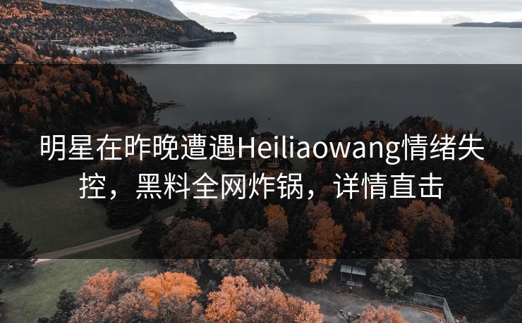 明星在昨晚遭遇Heiliaowang情绪失控,黑料全网炸锅,详情直击 明星在昨晚遭遇Heiliaowang情绪失控,黑料全网炸锅,详情直击