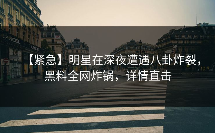 【紧急】明星在深夜遭遇八卦炸裂,黑料全网炸锅,详情直击 【紧急】明星在深夜遭遇八卦炸裂,黑料全网炸锅,详情直击