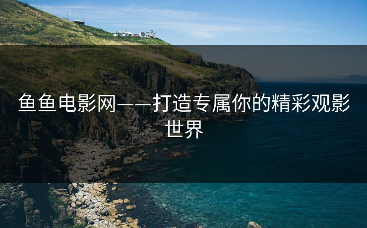 鱼鱼电影网——打造专属你的精彩观影世界 鱼鱼电影网——打造专属你的精彩观影世界
