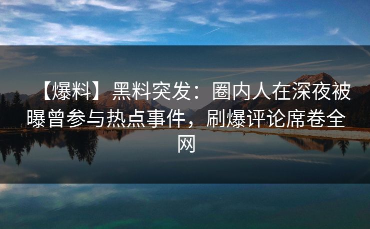 【爆料】黑料突发:圈内人在深夜被曝曾参与热点事件,刷爆评论席卷全网 【爆料】黑料突发:圈内人在深夜被曝曾参与热点事件,刷爆评论席卷全网