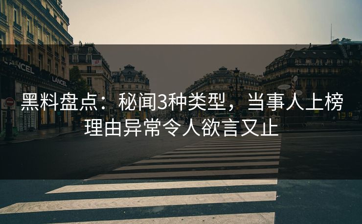 黑料盘点：秘闻3种类型，当事人上榜理由异常令人欲言又止