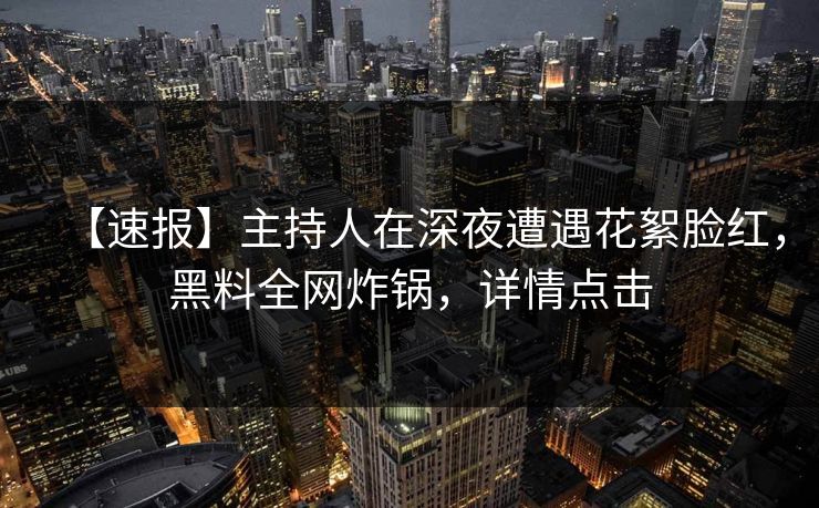 【速报】主持人在深夜遭遇花絮脸红,黑料全网炸锅,详情点击 【速报】主持人在深夜遭遇花絮脸红,黑料全网炸锅,详情点击